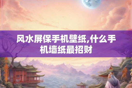 风水屏保手机壁纸,什么手机墙纸最招财