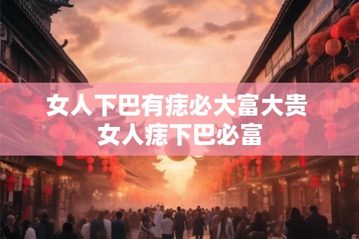女人下巴有痣必大富大贵 女人痣下巴必富