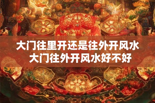 大门往里开还是往外开风水  大门往外开风水好不好