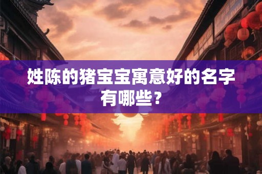 姓陈的猪宝宝寓意好的名字有哪些？