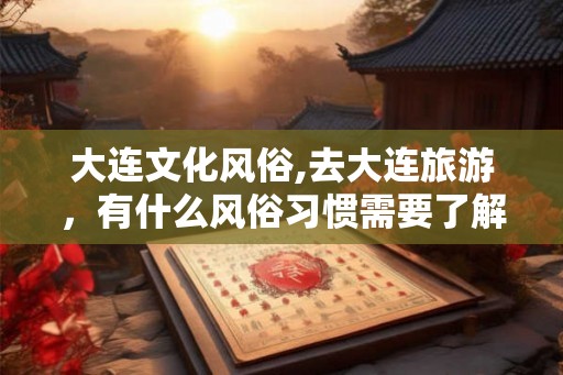 大连文化风俗,去大连旅游，有什么风俗习惯需要了解？