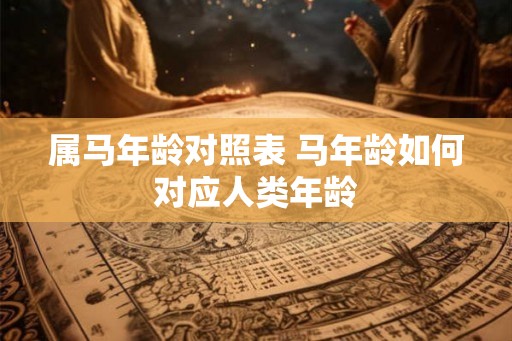 属马年龄对照表 马年龄如何对应人类年龄 属马年龄对照表 马年龄如何对应人类年龄