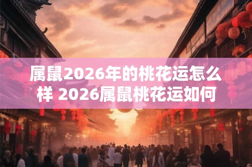 属鼠2026年的桃花运怎么样 2026属鼠桃花运如何