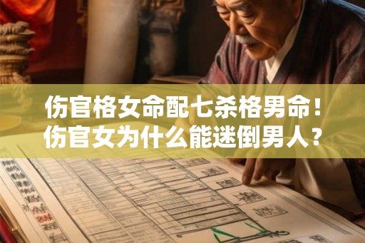 伤官格女命配七杀格男命！伤官女为什么能迷倒男人？
