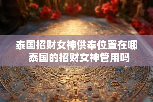 泰国招财女神供奉位置在哪  泰国的招财女神管用吗
