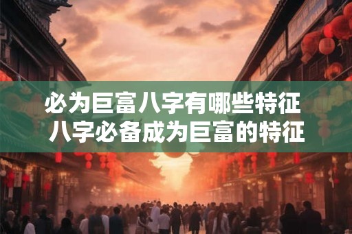 必为巨富八字有哪些特征 八字必备成为巨富的特征