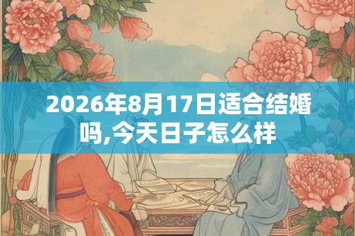 2026年8月17日适合结婚吗,今天日子怎么样