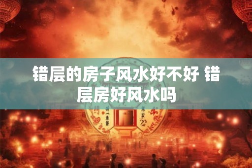 错层的房子风水好不好 错层房好风水吗
