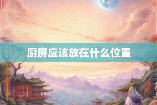 厨房应该放在什么位置 厨房应该放在什么位置
