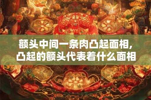 额头中间一条肉凸起面相,凸起的额头代表着什么面相? 额头中间一条肉凸起面相,凸起的额头代表着什么面相?