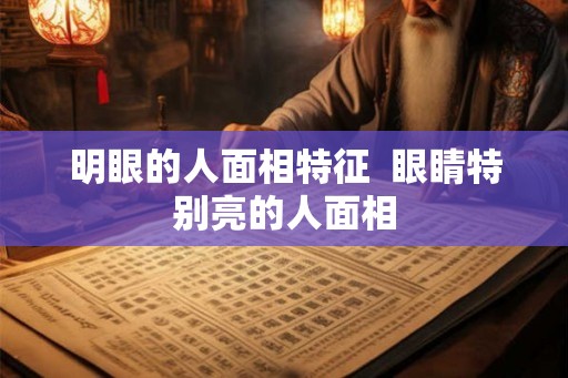 明眼的人面相特征 眼睛特别亮的人面相 明眼的人面相特征 眼睛特别亮的人面相