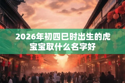 2026年初四巳时出生的虎宝宝取什么名字好