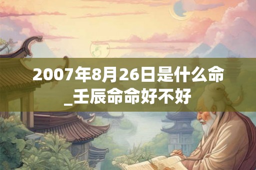2007年8月26日是什么命_壬辰命命好不好