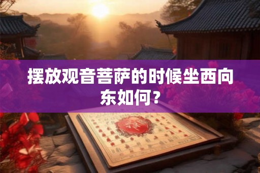 摆放观音菩萨的时候坐西向东如何? 摆放观音菩萨的时候坐西向东如何?