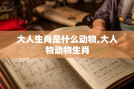 大人生肖是什么动物,大人物动物生肖 大人生肖是什么动物,大人物动物生肖