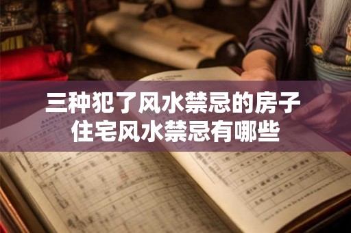 三种犯了风水禁忌的房子 住宅风水禁忌有哪些