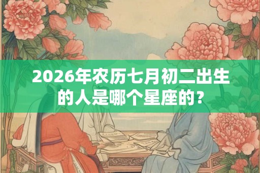 2026年农历七月初二出生的人是哪个星座的？