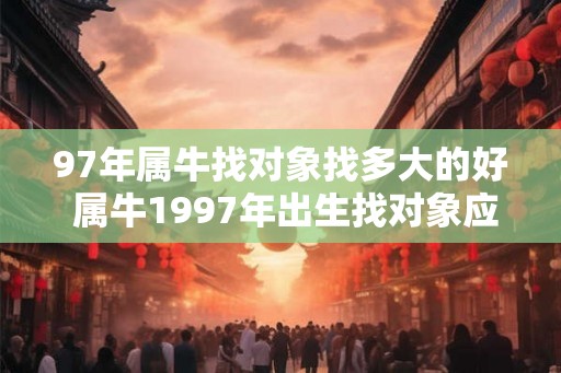 97年属牛找对象找多大的好 属牛1997年出生找对象应该多大
