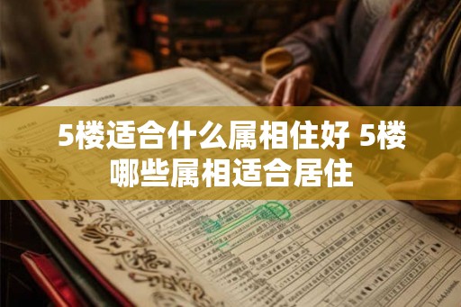 5楼适合什么属相住好 5楼哪些属相适合居住