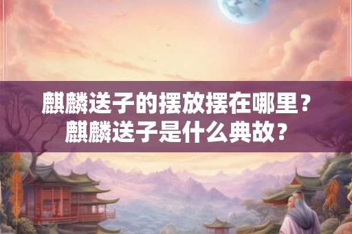 麒麟送子的摆放摆在哪里？麒麟送子是什么典故？