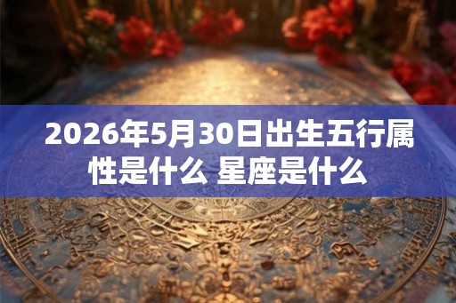 2026年5月30日出生五行属性是什么 星座是什么