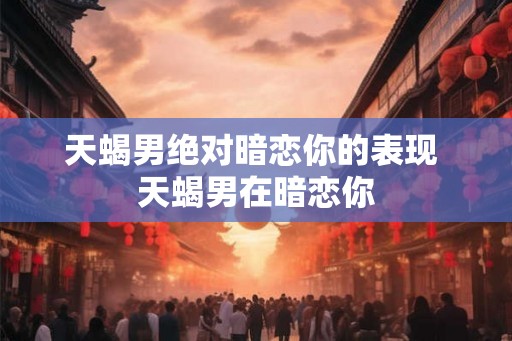天蝎男绝对暗恋你的表现 天蝎男在暗恋你