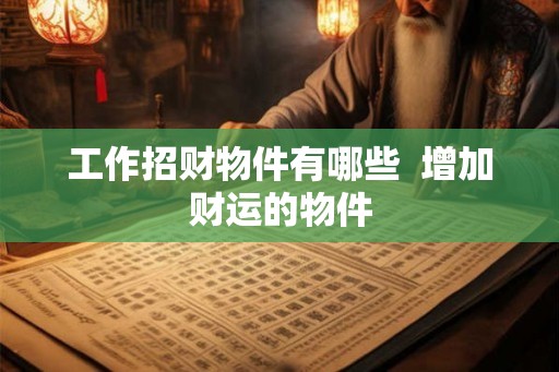 工作招财物件有哪些 增加财运的物件 工作招财物件有哪些 增加财运的物件