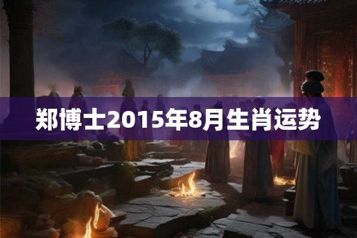 郑博士2015年8月生肖运势 郑博士2015年8月生肖运势