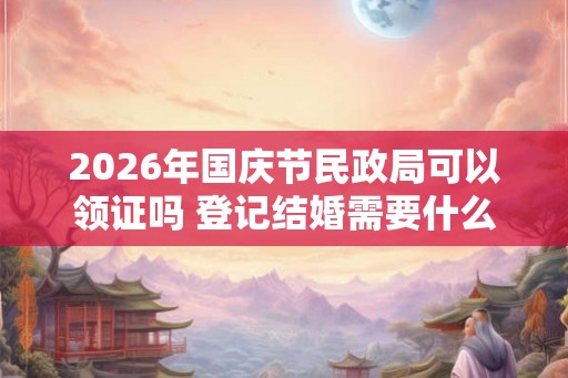 2026年国庆节民政局可以领证吗 登记结婚需要什么条件