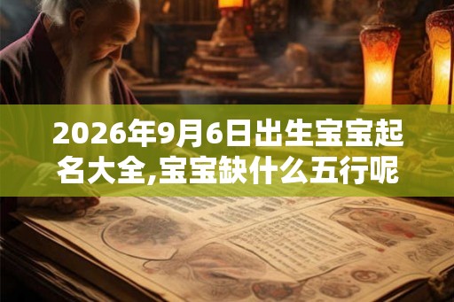 2026年9月6日出生宝宝起名大全,宝宝缺什么五行呢？