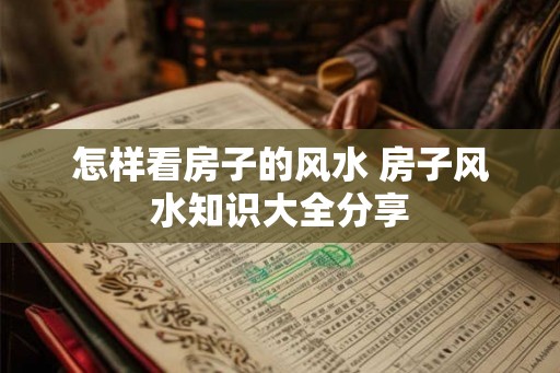 怎样看房子的风水 房子风水知识大全分享