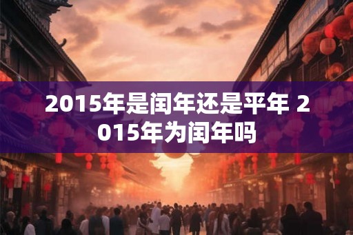 2015年是闰年还是平年 2015年为闰年吗