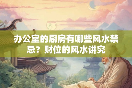 办公室的厨房有哪些风水禁忌？财位的风水讲究