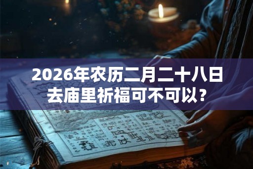 2026年农历二月二十八日去庙里祈福可不可以？