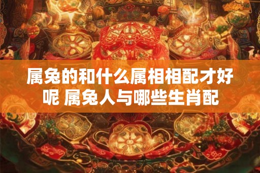 属兔的和什么属相相配才好呢 属兔人与哪些生肖配