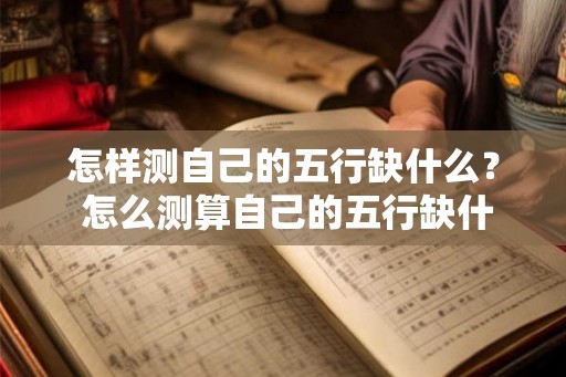 怎样测自己的五行缺什么? 怎么测算自己的五行缺什么 怎样测自己的五行缺什么? 怎么测算自己的五行缺什么