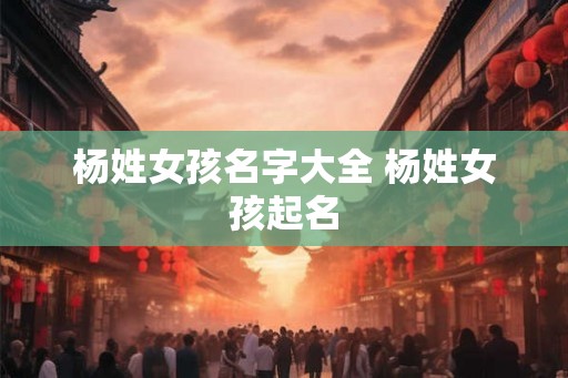 杨姓女孩名字大全 杨姓女孩起名