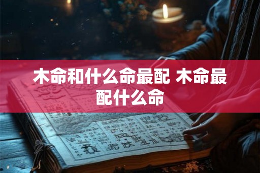 木命和什么命最配 木命最配什么命