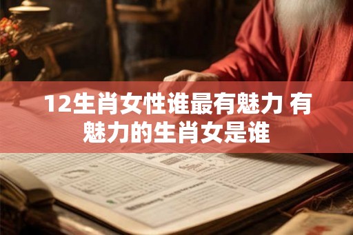 12生肖女性谁最有魅力 有魅力的生肖女是谁