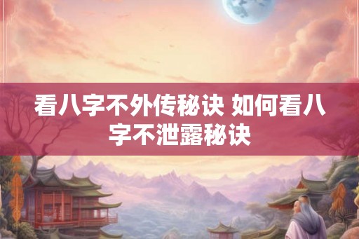 看八字不外传秘诀 如何看八字不泄露秘诀