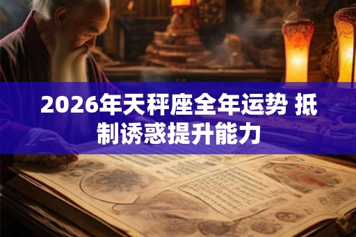 2026年天秤座全年运势 抵制诱惑提升能力 2026年天秤座全年运势 抵制诱惑提升能力