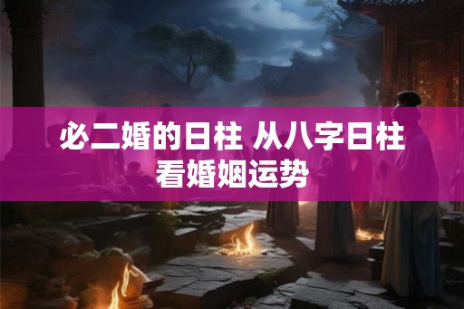 必二婚的日柱 从八字日柱看婚姻运势