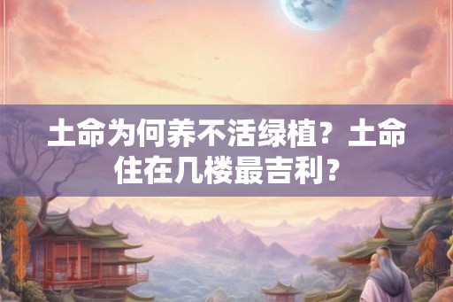 土命为何养不活绿植？土命住在几楼最吉利？