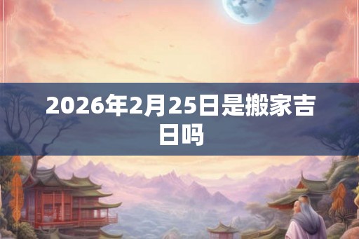 2026年2月25日是搬家吉日吗