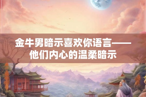 金牛男暗示喜欢你语言——他们内心的温柔暗示