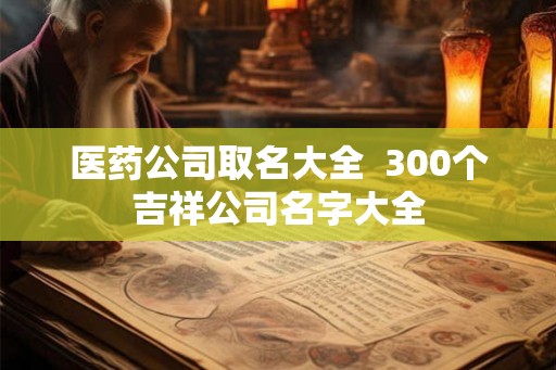 医药公司取名大全  300个吉祥公司名字大全