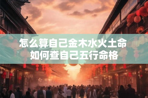 怎么算自己金木水火土命 如何查自己五行命格