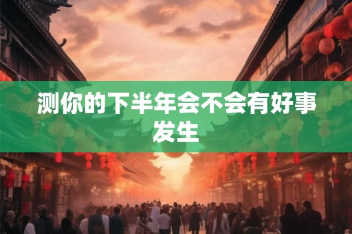 测你的下半年会不会有好事发生