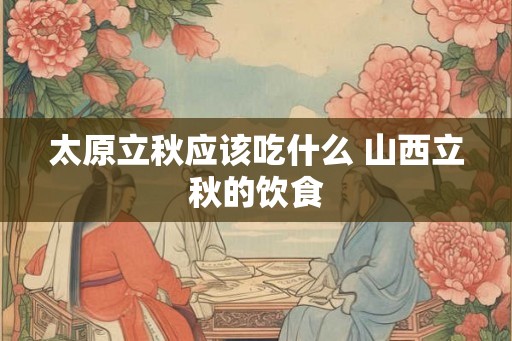 太原立秋应该吃什么 山西立秋的饮食