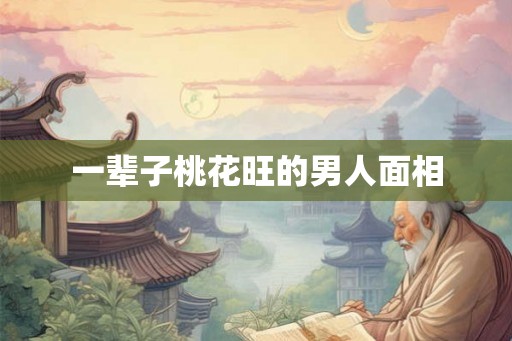 一辈子桃花旺的男人面相 一辈子桃花旺的男人面相
